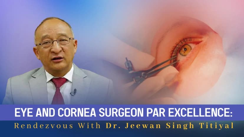 Eye And Cornea Surgeon Par Excellence: Rendezvous With Dr. Jeewan Singh Titiyal
